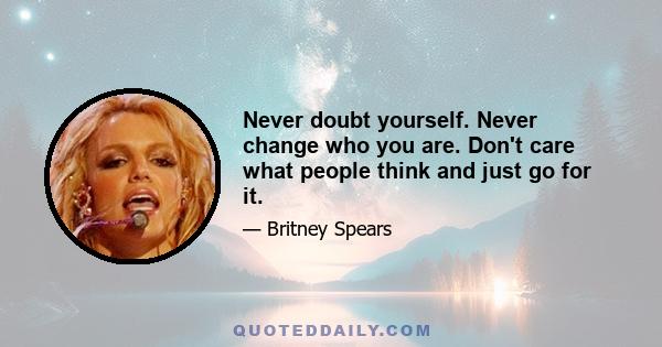 Never doubt yourself. Never change who you are. Don't care what people think and just go for it.