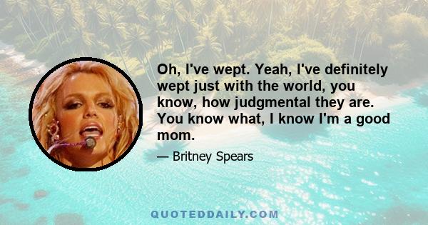 Oh, I've wept. Yeah, I've definitely wept just with the world, you know, how judgmental they are. You know what, I know I'm a good mom.