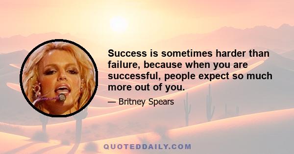 Success is sometimes harder than failure, because when you are successful, people expect so much more out of you.