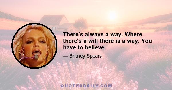 There's always a way. Where there's a will there is a way. You have to believe.