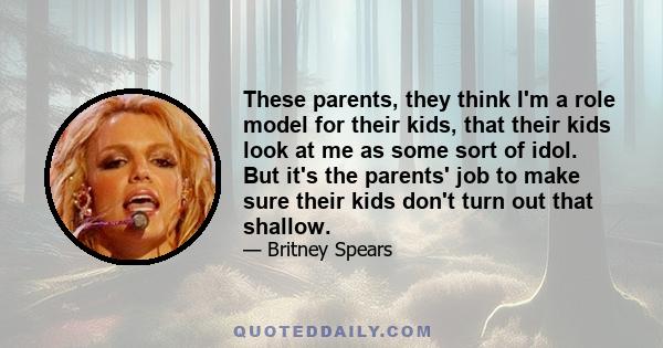 These parents, they think I'm a role model for their kids, that their kids look at me as some sort of idol. But it's the parents' job to make sure their kids don't turn out that shallow.