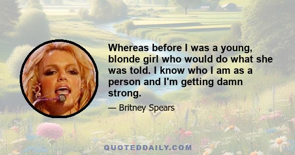 Whereas before I was a young, blonde girl who would do what she was told. I know who I am as a person and I'm getting damn strong.