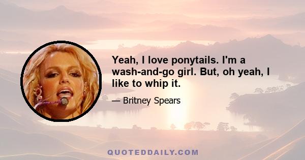 Yeah, I love ponytails. I'm a wash-and-go girl. But, oh yeah, I like to whip it.