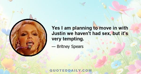 Yes I am planning to move in with Justin we haven't had sex, but it's very tempting.