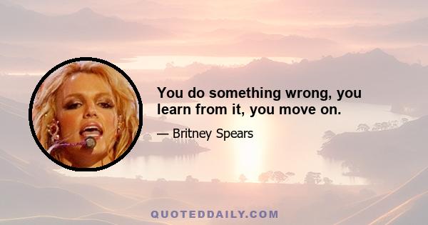 You do something wrong, you learn from it, you move on.