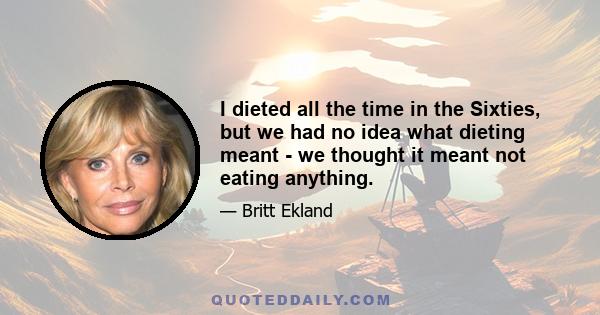 I dieted all the time in the Sixties, but we had no idea what dieting meant - we thought it meant not eating anything.