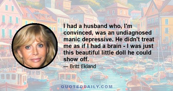 I had a husband who, I'm convinced, was an undiagnosed manic depressive. He didn't treat me as if I had a brain - I was just this beautiful little doll he could show off.