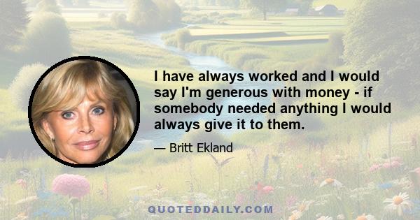 I have always worked and I would say I'm generous with money - if somebody needed anything I would always give it to them.