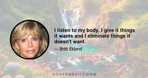 I listen to my body, I give it things it wants and I eliminate things it doesn't want.