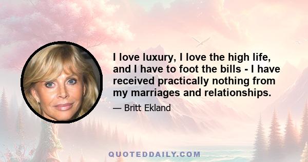 I love luxury, I love the high life, and I have to foot the bills - I have received practically nothing from my marriages and relationships.