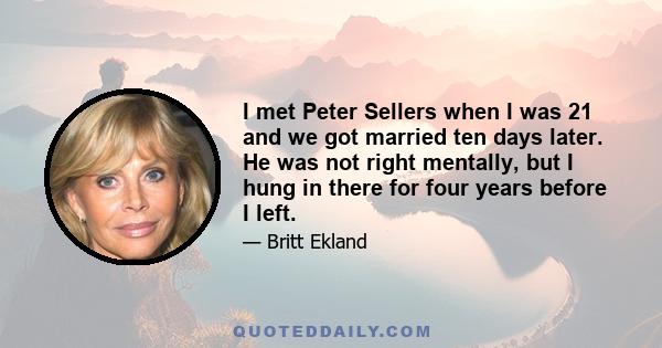 I met Peter Sellers when I was 21 and we got married ten days later. He was not right mentally, but I hung in there for four years before I left.