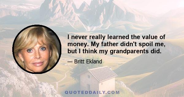 I never really learned the value of money. My father didn't spoil me, but I think my grandparents did.