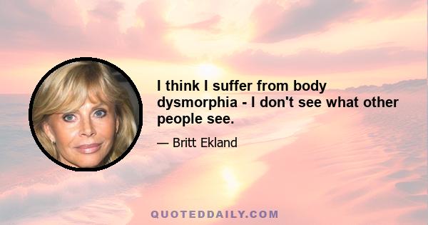 I think I suffer from body dysmorphia - I don't see what other people see.