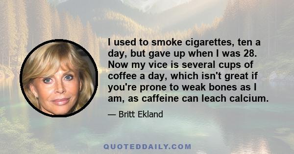 I used to smoke cigarettes, ten a day, but gave up when I was 28. Now my vice is several cups of coffee a day, which isn't great if you're prone to weak bones as I am, as caffeine can leach calcium.