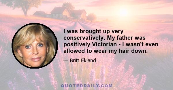 I was brought up very conservatively. My father was positively Victorian - I wasn't even allowed to wear my hair down.