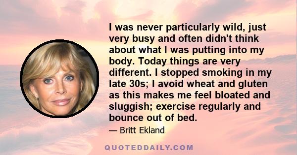 I was never particularly wild, just very busy and often didn't think about what I was putting into my body. Today things are very different. I stopped smoking in my late 30s; I avoid wheat and gluten as this makes me