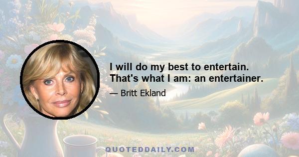 I will do my best to entertain. That's what I am: an entertainer.