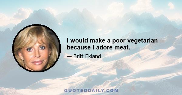 I would make a poor vegetarian because I adore meat.