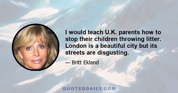 I would teach U.K. parents how to stop their children throwing litter. London is a beautiful city but its streets are disgusting.