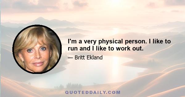 I'm a very physical person. I like to run and I like to work out.