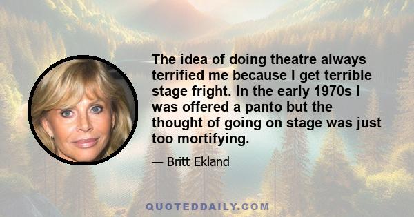 The idea of doing theatre always terrified me because I get terrible stage fright. In the early 1970s I was offered a panto but the thought of going on stage was just too mortifying.