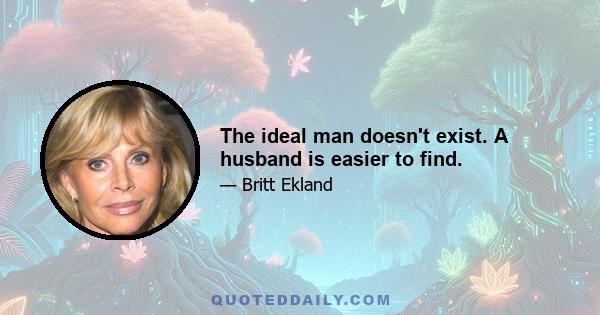 The ideal man doesn't exist. A husband is easier to find.