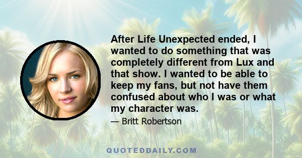 After Life Unexpected ended, I wanted to do something that was completely different from Lux and that show. I wanted to be able to keep my fans, but not have them confused about who I was or what my character was.