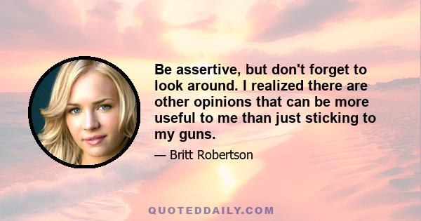 Be assertive, but don't forget to look around. I realized there are other opinions that can be more useful to me than just sticking to my guns.