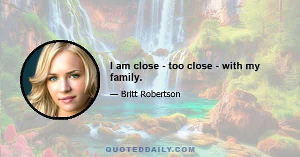 I am close - too close - with my family.