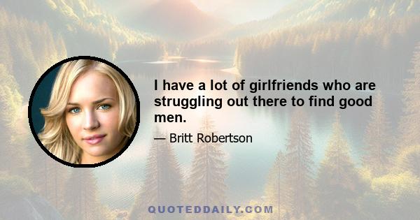 I have a lot of girlfriends who are struggling out there to find good men.