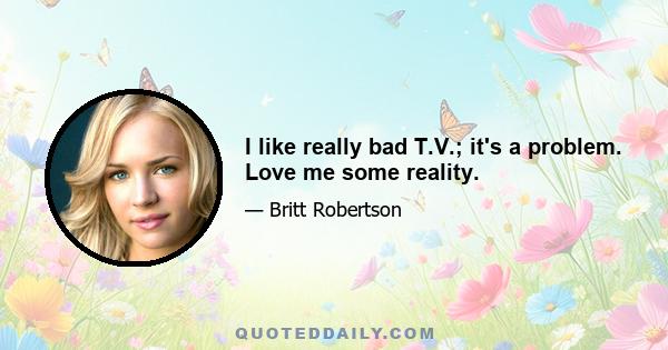 I like really bad T.V.; it's a problem. Love me some reality.