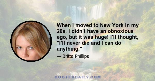 When I moved to New York in my 20s, I didn't have an obnoxious ego, but it was huge! I'll thought, I'll never die and I can do anything.