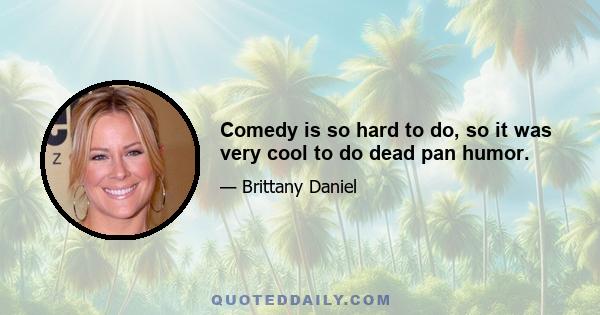 Comedy is so hard to do, so it was very cool to do dead pan humor.