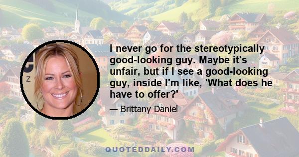 I never go for the stereotypically good-looking guy. Maybe it's unfair, but if I see a good-looking guy, inside I'm like, 'What does he have to offer?'