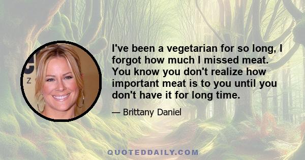 I've been a vegetarian for so long, I forgot how much I missed meat. You know you don't realize how important meat is to you until you don't have it for long time.