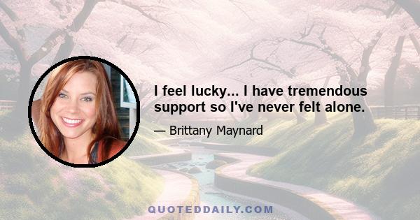 I feel lucky... I have tremendous support so I've never felt alone.