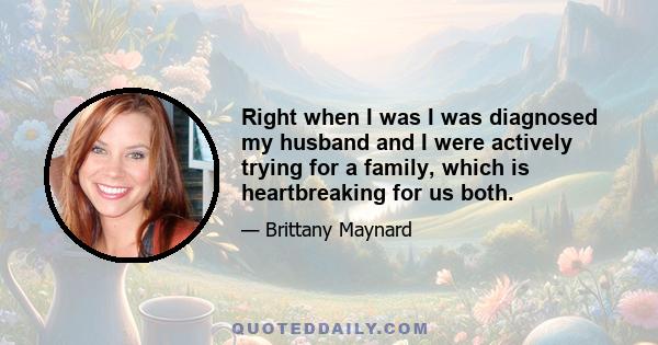 Right when I was I was diagnosed my husband and I were actively trying for a family, which is heartbreaking for us both.