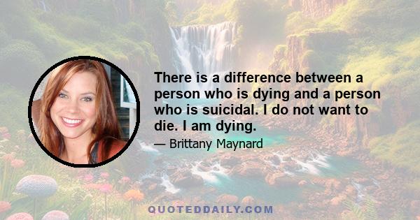 There is a difference between a person who is dying and a person who is suicidal. I do not want to die. I am dying.