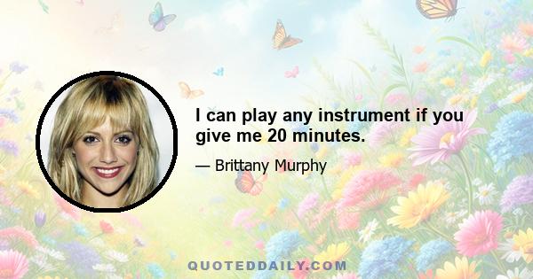 I can play any instrument if you give me 20 minutes.