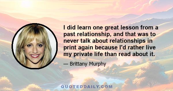 I did learn one great lesson from a past relationship, and that was to never talk about relationships in print again because I'd rather live my private life than read about it.