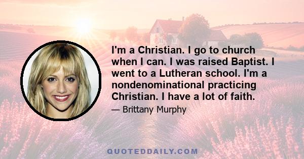 I'm a Christian. I go to church when I can. I was raised Baptist. I went to a Lutheran school. I'm a nondenominational practicing Christian. I have a lot of faith.