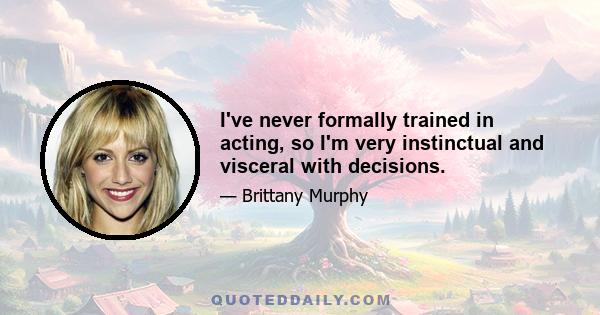 I've never formally trained in acting, so I'm very instinctual and visceral with decisions.