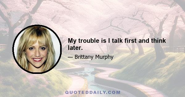 My trouble is I talk first and think later.