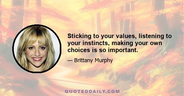 Sticking to your values, listening to your instincts, making your own choices is so important.