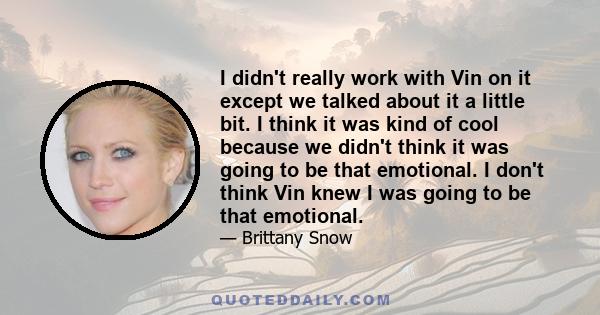 I didn't really work with Vin on it except we talked about it a little bit. I think it was kind of cool because we didn't think it was going to be that emotional. I don't think Vin knew I was going to be that emotional.