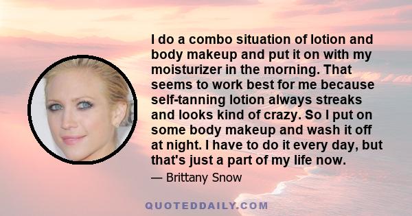 I do a combo situation of lotion and body makeup and put it on with my moisturizer in the morning. That seems to work best for me because self-tanning lotion always streaks and looks kind of crazy. So I put on some body 