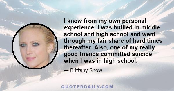 I know from my own personal experience. I was bullied in middle school and high school and went through my fair share of hard times thereafter. Also, one of my really good friends committed suicide when I was in high