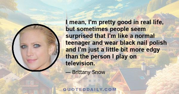 I mean, I'm pretty good in real life, but sometimes people seem surprised that I'm like a normal teenager and wear black nail polish and I'm just a little bit more edgy than the person I play on television.