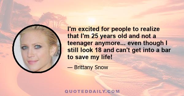 I'm excited for people to realize that I'm 25 years old and not a teenager anymore... even though I still look 18 and can't get into a bar to save my life!