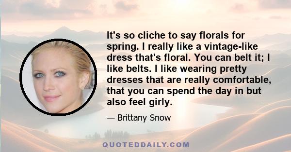 It's so cliche to say florals for spring. I really like a vintage-like dress that's floral. You can belt it; I like belts. I like wearing pretty dresses that are really comfortable, that you can spend the day in but